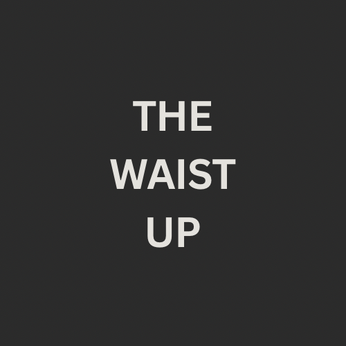 THE WAIST UP